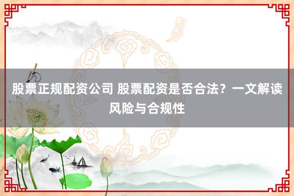 股票正规配资公司 股票配资是否合法？一文解读风险与合规性