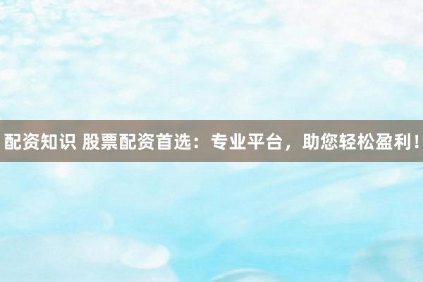 配资知识 股票配资首选：专业平台，助您轻松盈利！