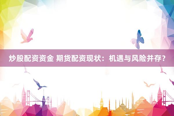 炒股配资资金 期货配资现状：机遇与风险并存？