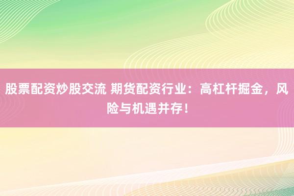 股票配资炒股交流 期货配资行业：高杠杆掘金，风险与机遇并存！