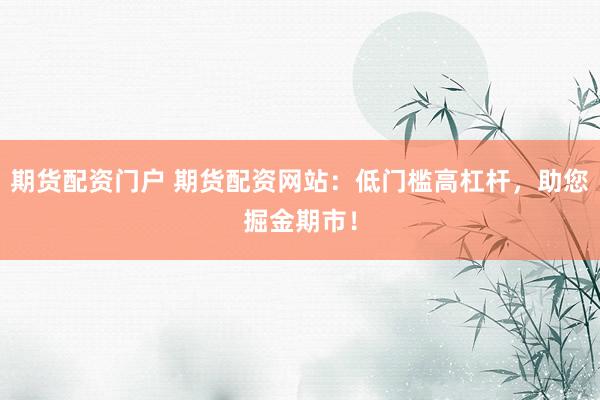 期货配资门户 期货配资网站：低门槛高杠杆，助您掘金期市！