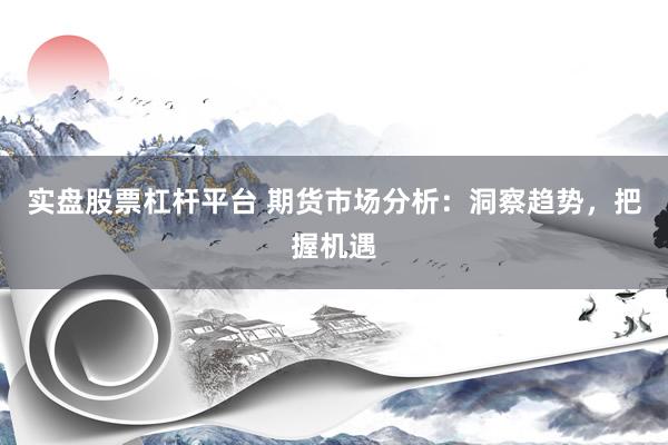 实盘股票杠杆平台 期货市场分析：洞察趋势，把握机遇