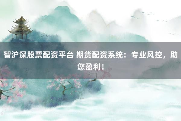 智沪深股票配资平台 期货配资系统：专业风控，助您盈利！