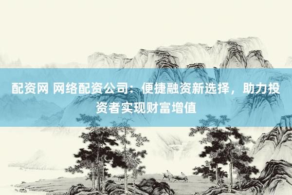 配资网 网络配资公司：便捷融资新选择，助力投资者实现财富增值