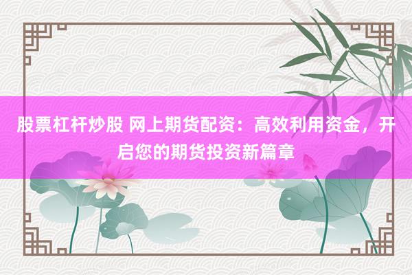 股票杠杆炒股 网上期货配资：高效利用资金，开启您的期货投资新篇章
