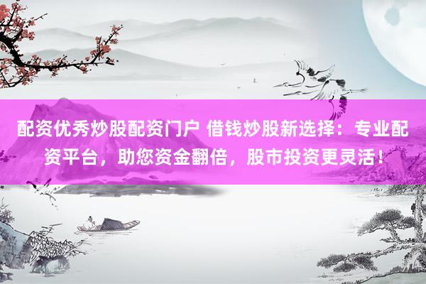 配资优秀炒股配资门户 借钱炒股新选择：专业配资平台，助您资金翻倍，股市投资更灵活！