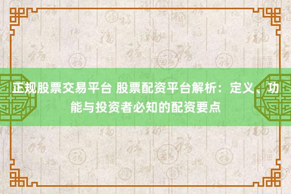 正规股票交易平台 股票配资平台解析：定义、功能与投资者必知的配资要点