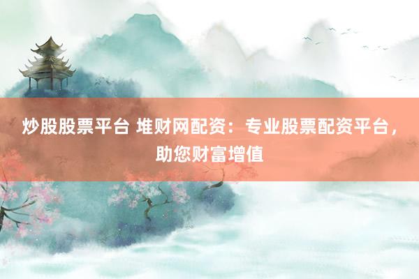 炒股股票平台 堆财网配资：专业股票配资平台，助您财富增值