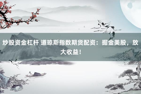 炒股资金杠杆 道琼斯指数期货配资：掘金美股，放大收益！