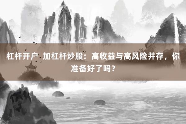 杠杆开户  加杠杆炒股：高收益与高风险并存，你准备好了吗？