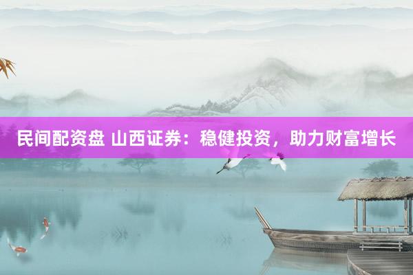 民间配资盘 山西证券：稳健投资，助力财富增长