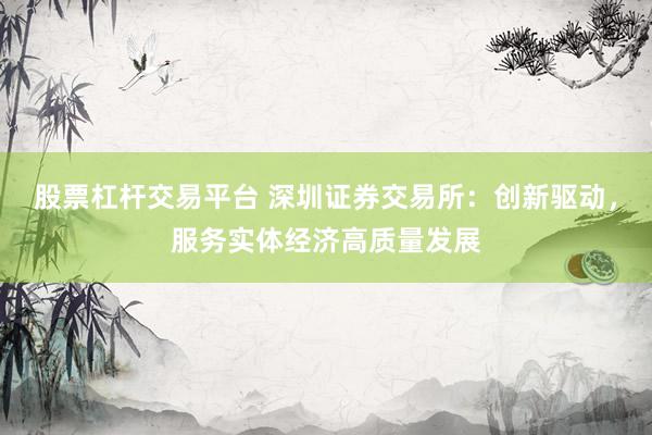 股票杠杆交易平台 深圳证券交易所：创新驱动，服务实体经济高质量发展