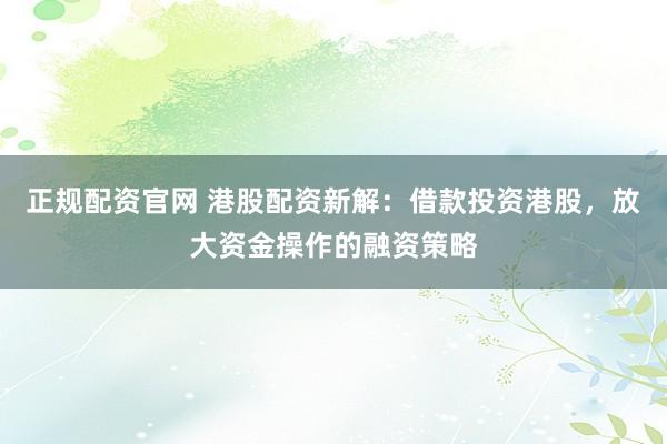 正规配资官网 港股配资新解：借款投资港股，放大资金操作的融资策略