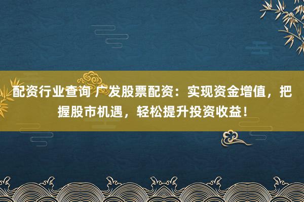 配资行业查询 广发股票配资：实现资金增值，把握股市机遇，轻松提升投资收益！