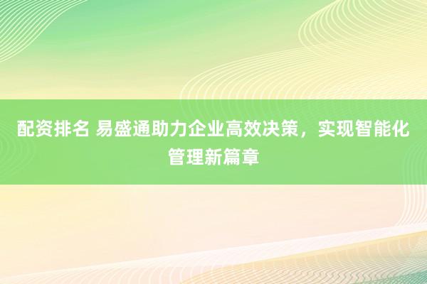 配资排名 易盛通助力企业高效决策，实现智能化管理新篇章