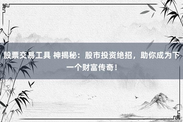 股票交易工具 神揭秘：股市投资绝招，助你成为下一个财富传奇！