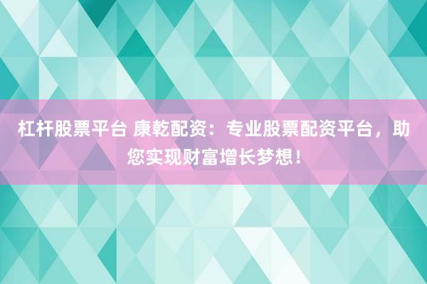 杠杆股票平台 康乾配资：专业股票配资平台，助您实现财富增长梦想！