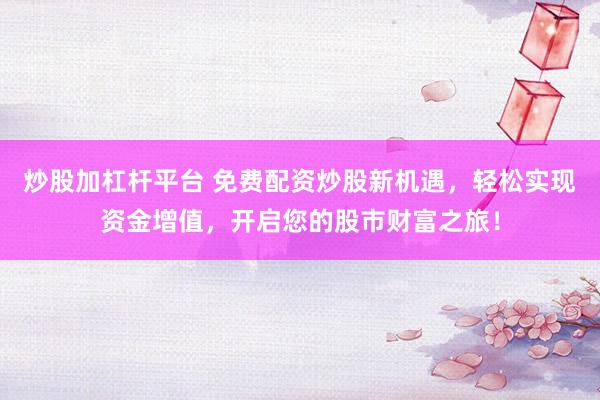 炒股加杠杆平台 免费配资炒股新机遇，轻松实现资金增值，开启您的股市财富之旅！
