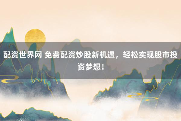 配资世界网 免费配资炒股新机遇，轻松实现股市投资梦想！