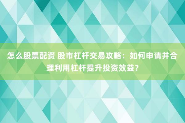 怎么股票配资 股市杠杆交易攻略：如何申请并合理利用杠杆提升投资效益？
