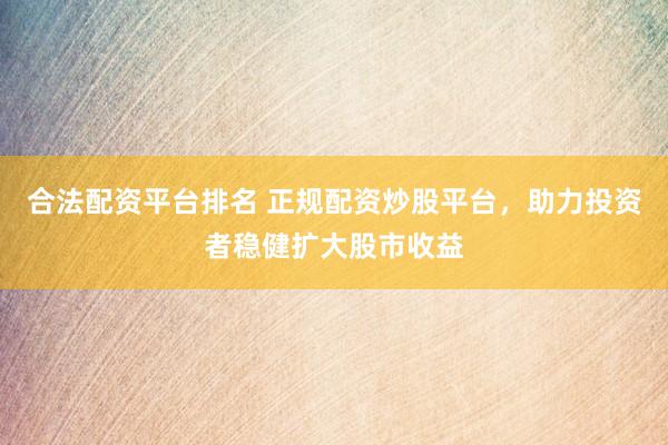 合法配资平台排名 正规配资炒股平台，助力投资者稳健扩大股市收益