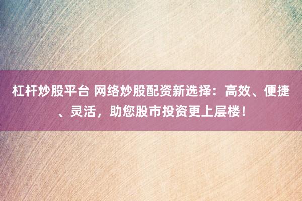 杠杆炒股平台 网络炒股配资新选择：高效、便捷、灵活，助您股市投资更上层楼！