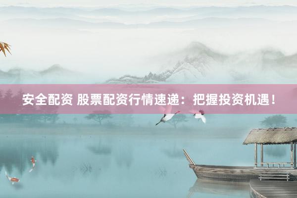 安全配资 股票配资行情速递：把握投资机遇！