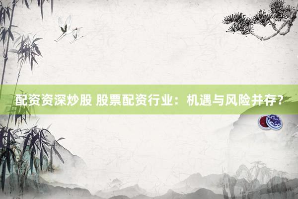 配资资深炒股 股票配资行业：机遇与风险并存？