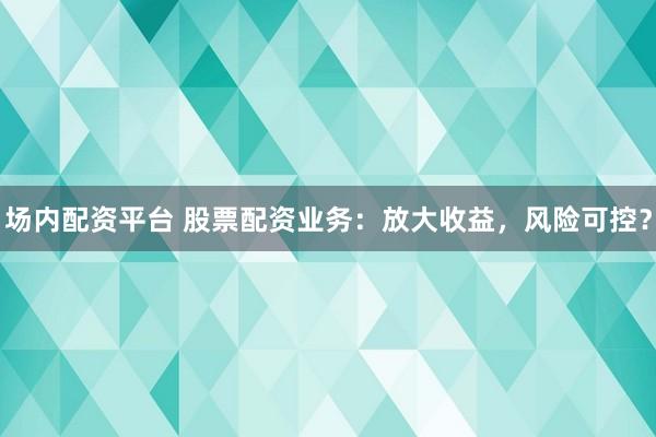 场内配资平台 股票配资业务：放大收益，风险可控？