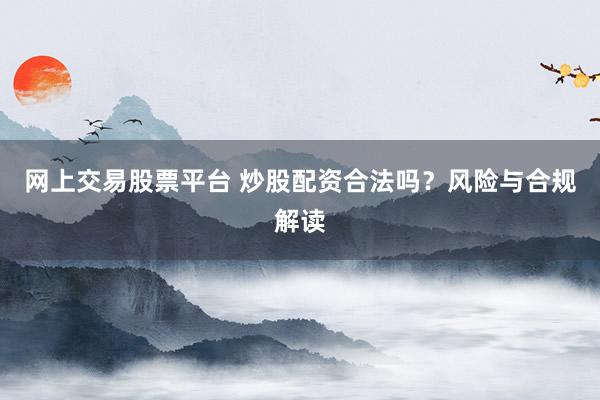 网上交易股票平台 炒股配资合法吗？风险与合规解读