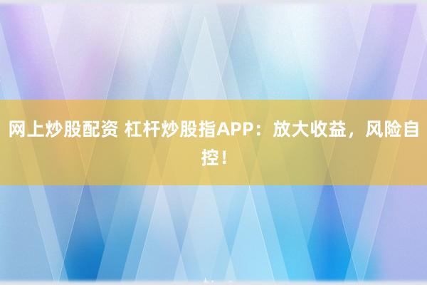 网上炒股配资 杠杆炒股指APP：放大收益，风险自控！
