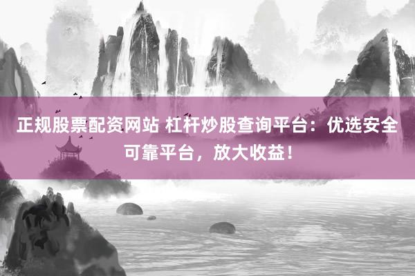 正规股票配资网站 杠杆炒股查询平台：优选安全可靠平台，放大收益！