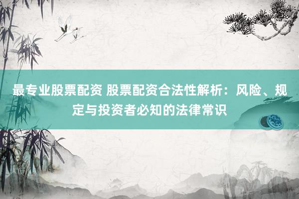 最专业股票配资 股票配资合法性解析：风险、规定与投资者必知的法律常识