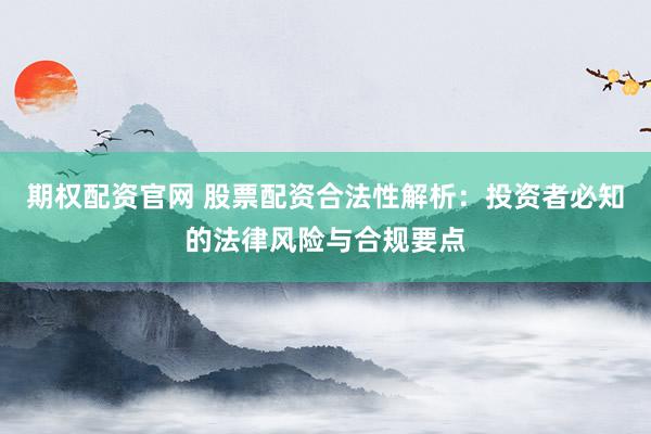 期权配资官网 股票配资合法性解析：投资者必知的法律风险与合规要点