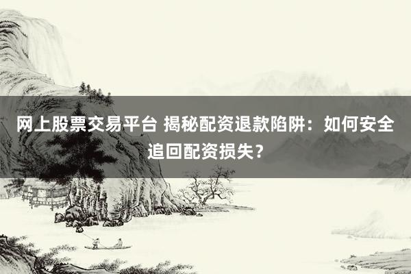 网上股票交易平台 揭秘配资退款陷阱：如何安全追回配资损失？