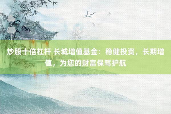 炒股十倍杠杆 长城增值基金：稳健投资，长期增值，为您的财富保驾护航