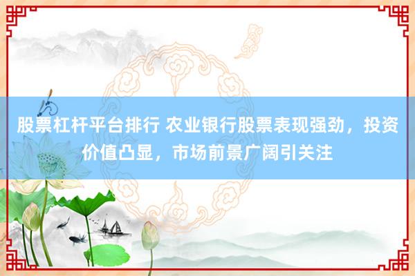 股票杠杆平台排行 农业银行股票表现强劲，投资价值凸显，市场前景广阔引关注