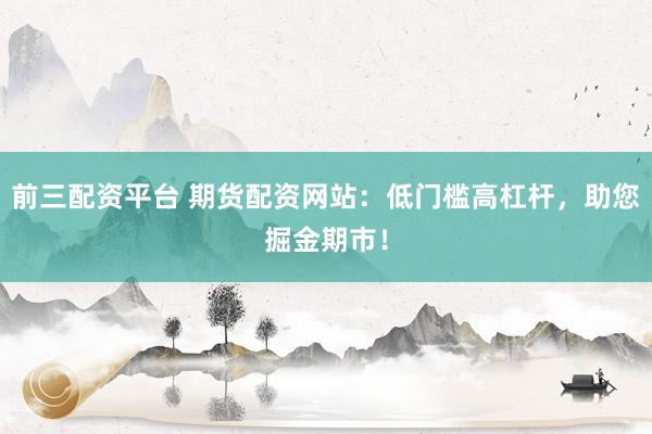 前三配资平台 期货配资网站：低门槛高杠杆，助您掘金期市！