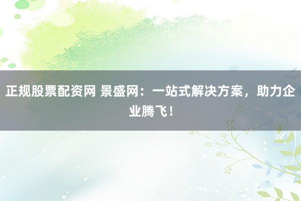 正规股票配资网 景盛网：一站式解决方案，助力企业腾飞！