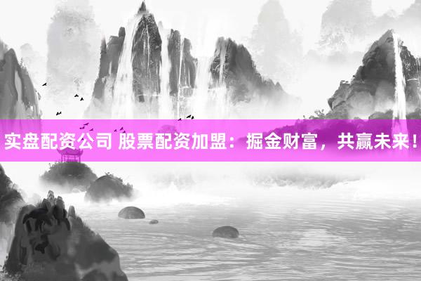 实盘配资公司 股票配资加盟：掘金财富，共赢未来！