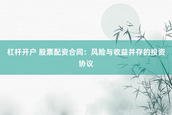杠杆开户 股票配资合同：风险与收益并存的投资协议