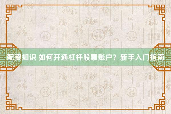 配资知识 如何开通杠杆股票账户？新手入门指南