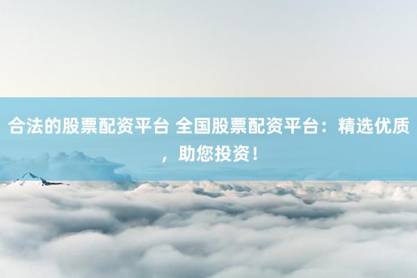 合法的股票配资平台 全国股票配资平台：精选优质，助您投资！