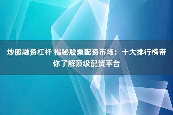 炒股融资杠杆 揭秘股票配资市场：十大排行榜带你了解顶级配资平台