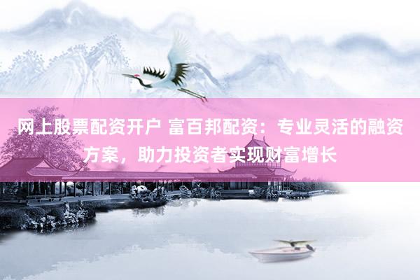 网上股票配资开户 富百邦配资：专业灵活的融资方案，助力投资者实现财富增长