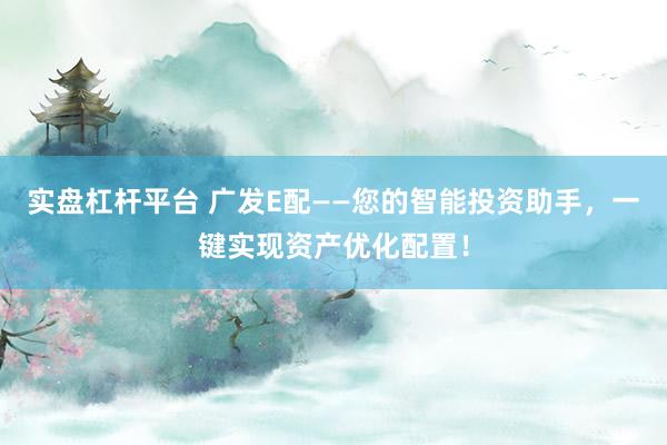 实盘杠杆平台 广发E配——您的智能投资助手，一键实现资产优化配置！