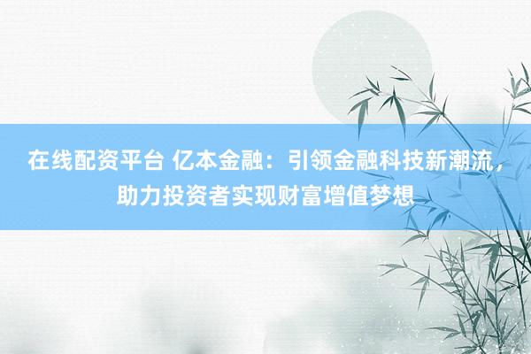 在线配资平台 亿本金融：引领金融科技新潮流，助力投资者实现财富增值梦想