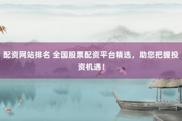 配资网站排名 全国股票配资平台精选，助您把握投资机遇！