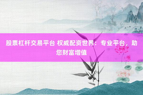股票杠杆交易平台 权威配资世界：专业平台，助您财富增值