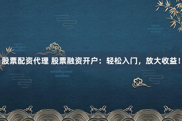 股票配资代理 股票融资开户：轻松入门，放大收益！